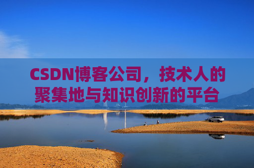 CSDN博客公司，技术人的聚集地与知识创新的平台
