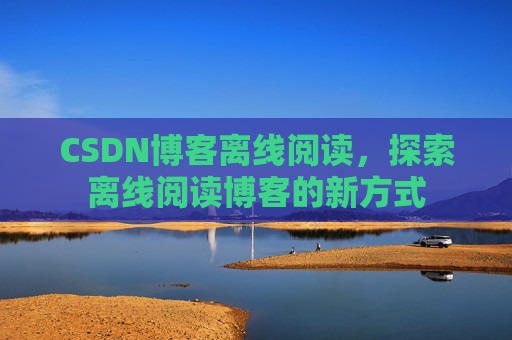 CSDN博客离线阅读，探索离线阅读博客的新方式